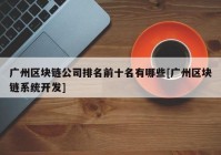 广州区块链公司排名前十名有哪些[广州区块链系统开发]