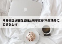 马耳他区块链交易所公司哪家好[马耳他外汇监管怎么样]