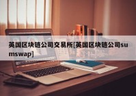 英国区块链公司交易所[英国区块链公司sumswap]