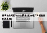 区块链公司招聘什么技术[区块链公司招聘什么技术员]