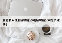 合肥私人注册区块链公司[区块链公司怎么注册]