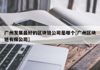 广州发展最好的区块链公司是哪个[广州区块链有限公司]