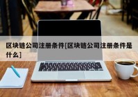 区块链公司注册条件[区块链公司注册条件是什么]