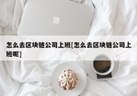 怎么去区块链公司上班[怎么去区块链公司上班呢]