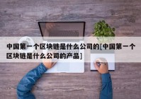 中国第一个区块链是什么公司的[中国第一个区块链是什么公司的产品]