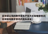 区块链公司的数字货币产生方式有哪些特点[区块链和数字货币的龙头企业]