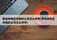 新加坡做区块链的公司怎么样啊[新加坡做区块链的公司怎么样啊]