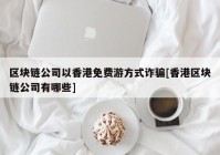 区块链公司以香港免费游方式诈骗[香港区块链公司有哪些]