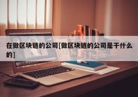 在做区块链的公司[做区块链的公司是干什么的]