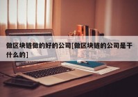 做区块链做的好的公司[做区块链的公司是干什么的]