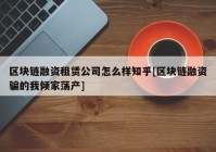 区块链融资租赁公司怎么样知乎[区块链融资骗的我倾家荡产]