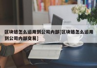 区块链怎么运用到公司内部[区块链怎么运用到公司内部交易]