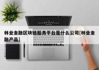 林业金融区块链服务平台是什么公司[林业金融产品]