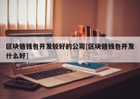 区块链钱包开发较好的公司[区块链钱包开发什么好]