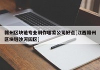 赣州区块链专业制作哪家公司好点[江西赣州区块链沙河园区]