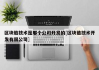 区块链技术是那个公司开发的[区块链技术开发有限公司]