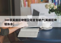 340家英国区块链公司宣告破产[英国区块链协会]